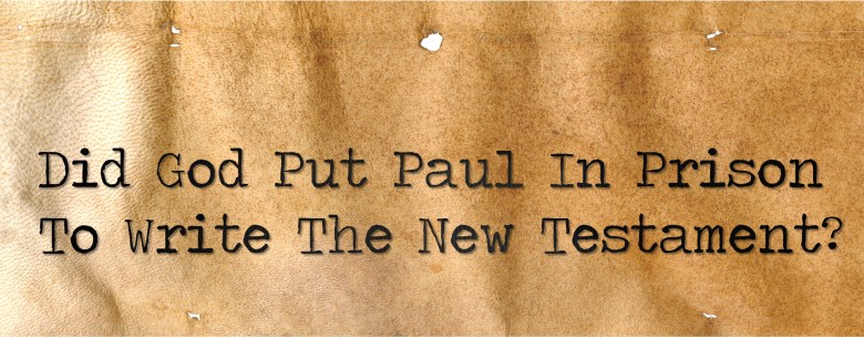 Did God put Paul in Prison to Write the New&nbsp;Testament?